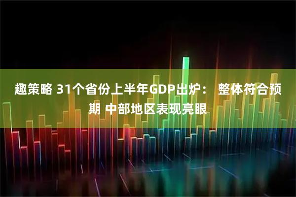 趣策略 31个省份上半年GDP出炉： 整体符合预期 中部地区表现亮眼