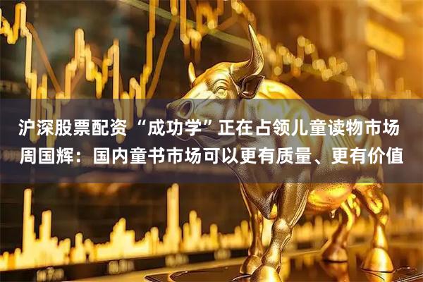 沪深股票配资 “成功学”正在占领儿童读物市场 周国辉：国内童书市场可以更有质量、更有价值