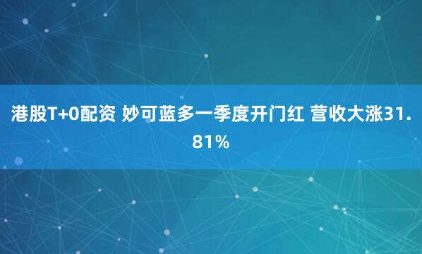 港股T+0配资 妙可蓝多一季度开门红 营收大涨31.81%