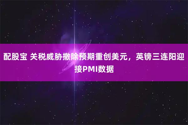 配股宝 关税威胁撤除预期重创美元，英镑三连阳迎接PMI数据