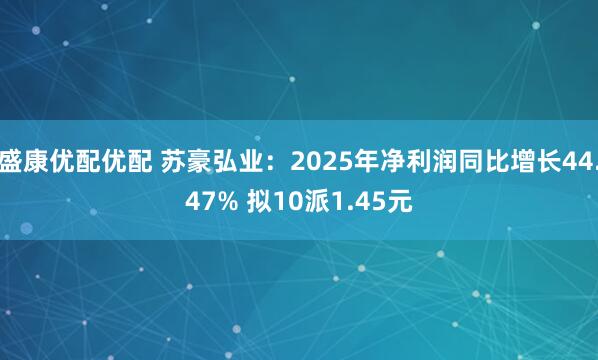 盛康优配优配 苏豪弘业：2025年净利润同比增长44.47% 拟10派1.45元