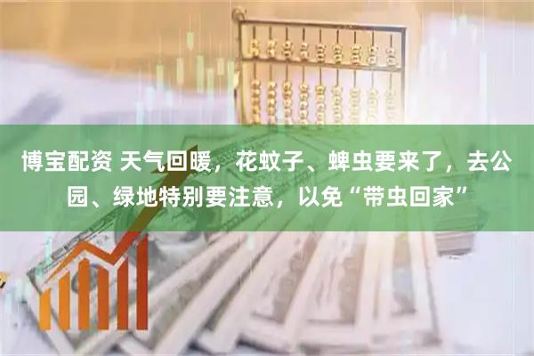 博宝配资 天气回暖，花蚊子、蜱虫要来了，去公园、绿地特别要注意，以免“带虫回家”