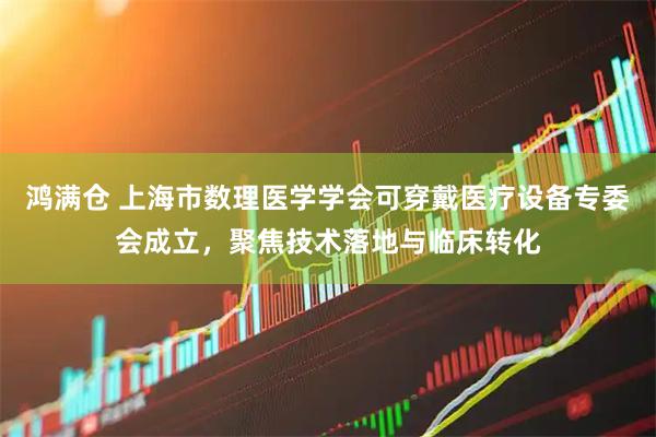 鸿满仓 上海市数理医学学会可穿戴医疗设备专委会成立，聚焦技术落地与临床转化