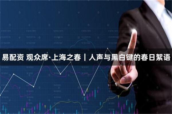 易配资 观众席·上海之春｜人声与黑白键的春日絮语
