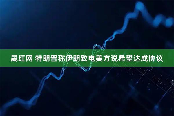 晟红网 特朗普称伊朗致电美方说希望达成协议