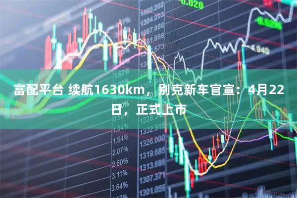 富配平台 续航1630km，别克新车官宣：4月22日，正式上市