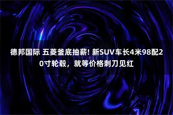 德邦国际 五菱釜底抽薪! 新SUV车长4米98配20寸轮毂，就等价格刺刀见红