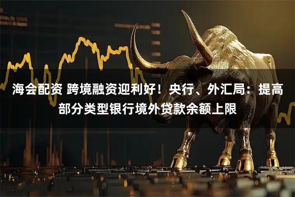 海会配资 跨境融资迎利好！央行、外汇局：提高部分类型银行境外贷款余额上限